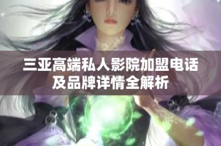 三亚高端私人影院加盟电话及品牌详情全解析