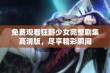 免费观看狂野少女完整剧集高清版，尽享精彩瞬间