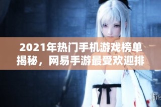 2021年热门手机游戏榜单揭秘，网易手游最受欢迎排行分析