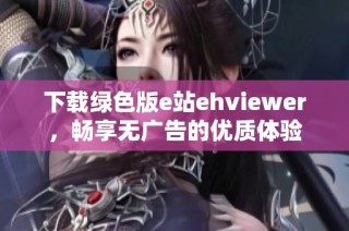 下载绿色版e站ehviewer，畅享无广告的优质体验