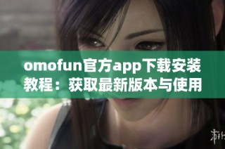 omofun官方app下载安装教程：获取最新版本与使用指南