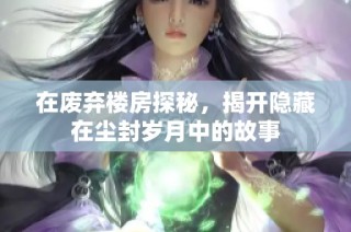 在废弃楼房探秘，揭开隐藏在尘封岁月中的故事