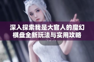 深入探索我是大官人的魔幻棋盘全新玩法与实用攻略