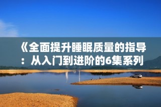 《全面提升睡眠质量的指导：从入门到进阶的6集系列》