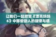 让我们一起欣赏《漂亮妈妈6》中那些动人的旋律与感人歌曲的美好时刻