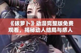 《拔萝卜》动漫完整版免费观看，揭秘动人结局与感人瞬间