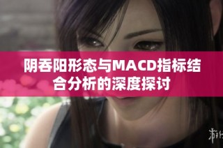 阴吞阳形态与MACD指标结合分析的深度探讨