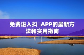 免费进入抖抈APP的最新方法和实用指南