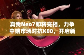 真我Neo7即将亮相，力争中端市场对抗K80，开启新一轮竞争！