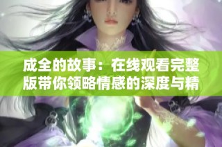 成全的故事：在线观看完整版带你领略情感的深度与精彩