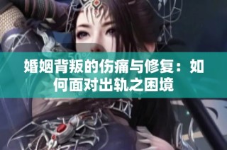 婚姻背叛的伤痛与修复：如何面对出轨之困境