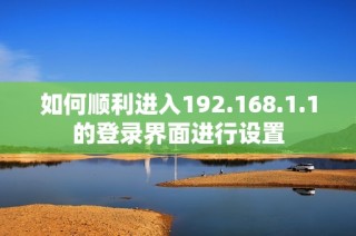 如何顺利进入192.168.1.1的登录界面进行设置