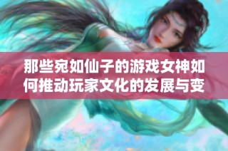 那些宛如仙子的游戏女神如何推动玩家文化的发展与变革