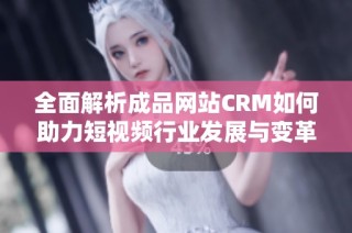 全面解析成品网站CRM如何助力短视频行业发展与变革