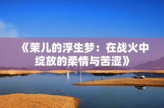 《茉儿的浮生梦：在战火中绽放的柔情与苦涩》