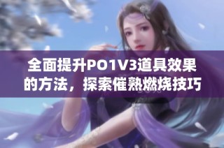 全面提升PO1V3道具效果的方法，探索催熟燃烧技巧与攻略(1)