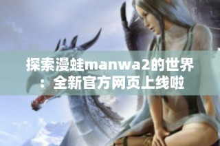 探索漫蛙manwa2的世界：全新官方网页上线啦