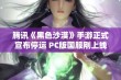 腾讯《黑色沙漠》手游正式宣布停运 PC版国服刚上线不久