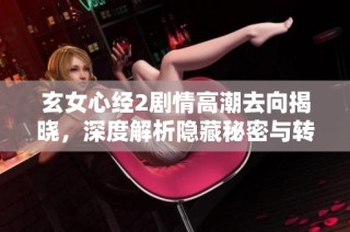 玄女心经2剧情高潮去向揭晓，深度解析隐藏秘密与转折