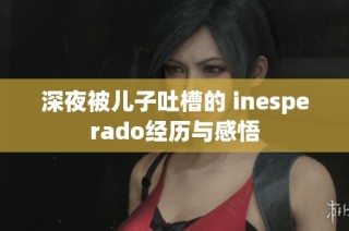 深夜被儿子吐槽的 inesperado经历与感悟