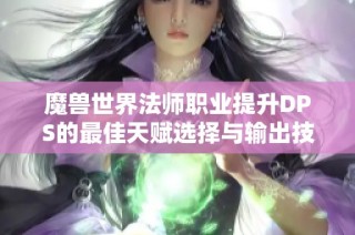 魔兽世界法师职业提升DPS的最佳天赋选择与输出技巧详解