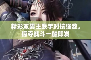 精彩双男主联手对抗强敌，掠夺战斗一触即发