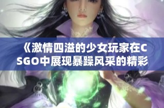 《激情四溢的少女玩家在CSGO中展现暴躁风采的精彩瞬间》