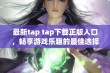 最新tap tap下载正版入口，畅享游戏乐趣的最佳选择