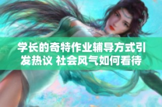 学长的奇特作业辅导方式引发热议 社会风气如何看待这一现象