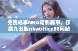 免费畅享NBA精彩赛事，探索九幺版nbaoffice68网站新体验