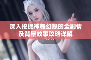 深入挖掘神舞幻想的全剧情及背景故事攻略详解
