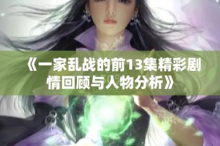 《一家乱战的前13集精彩剧情回顾与人物分析》