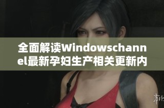 全面解读Windowschannel最新孕妇生产相关更新内容