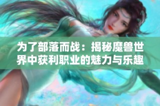 为了部落而战：揭秘魔兽世界中获利职业的魅力与乐趣