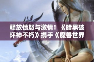 释放愤怒与激情！《暗黑破坏神不朽》携手《魔兽世界》带来全新盛宴，探索未知世界！