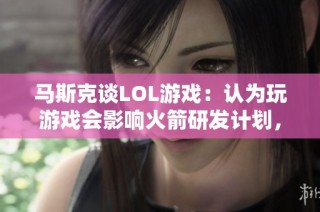 马斯克谈LOL游戏：认为玩游戏会影响火箭研发计划，暂无玩耍打算