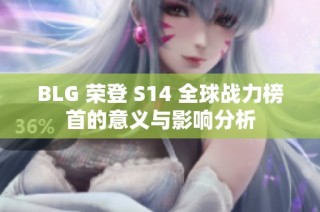 BLG 荣登 S14 全球战力榜首的意义与影响分析