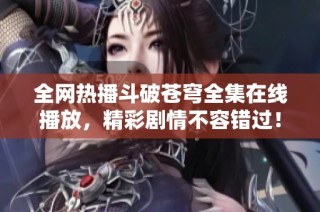 全网热播斗破苍穹全集在线播放，精彩剧情不容错过！