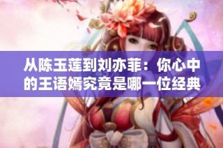 从陈玉莲到刘亦菲：你心中的王语嫣究竟是哪一位经典人物？
