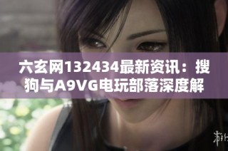 六玄网132434最新资讯：搜狗与A9VG电玩部落深度解析