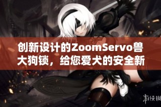 创新设计的ZoomServo兽大狗锁，给您爱犬的安全新选择