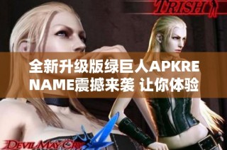 全新升级版绿巨人APKRENAME震撼来袭 让你体验不一样的游戏乐趣