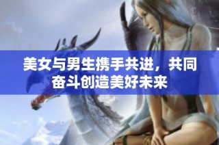 美女与男生携手共进，共同奋斗创造美好未来