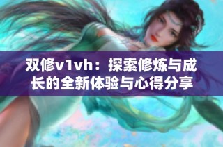 双修v1vh：探索修炼与成长的全新体验与心得分享