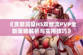 《贪婪洞窟H5双修流PVP全新策略解析与实用技巧》