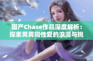 国产Chase作品深度解析：探索男男同性爱的浪漫与挑战