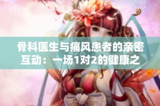 骨科医生与痛风患者的亲密互动：一场1对2的健康之旅