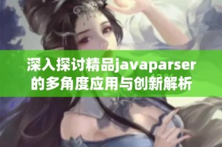 深入探讨精品javaparser的多角度应用与创新解析