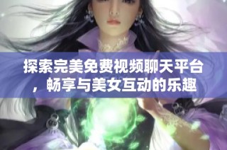 探索完美免费视频聊天平台，畅享与美女互动的乐趣