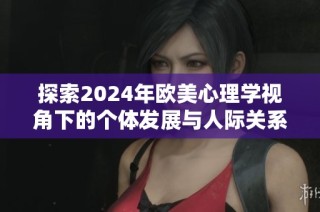 探索2024年欧美心理学视角下的个体发展与人际关系演变